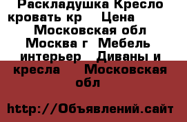 Раскладушка Кресло кровать кр3 › Цена ­ 2 100 - Московская обл., Москва г. Мебель, интерьер » Диваны и кресла   . Московская обл.